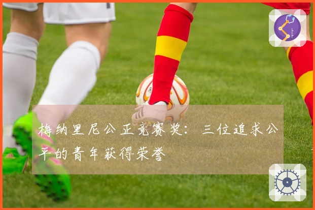 梅纳里尼公正竞赛奖：三位追求公平的青年获得荣誉