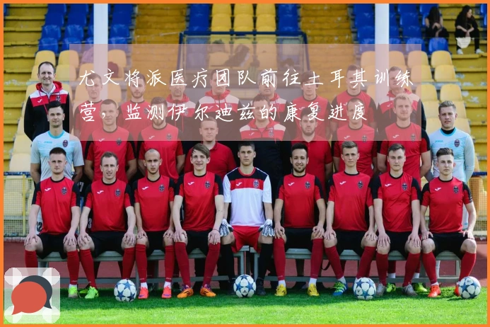 尤文将派医疗团队前往土耳其训练营，监测伊尔迪兹的康复进度