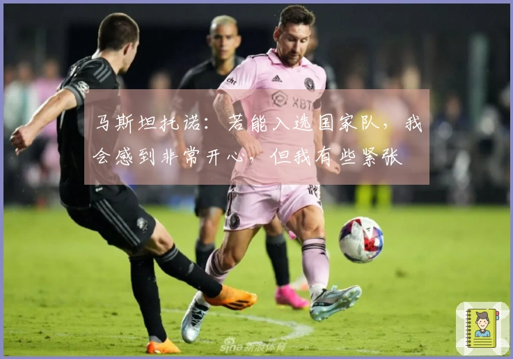 马斯坦托诺：若能入选国家队，我会感到非常开心，但我有些紧张
