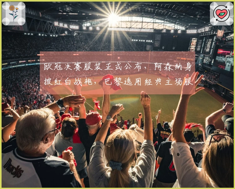 欧冠决赛服装正式公布，阿森纳身披红白战袍，巴黎选用经典主场服饰