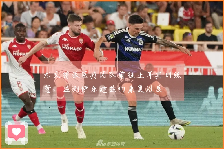 尤文将派医疗团队前往土耳其训练营，监测伊尔迪兹的康复进度